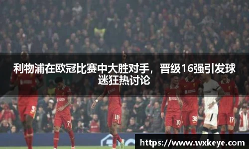 利物浦在欧冠比赛中大胜对手，晋级16强引发球迷狂热讨论